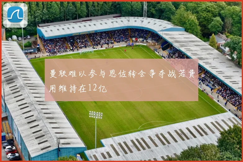 曼联难以参与恩佐转会争夺战若费用维持在12亿