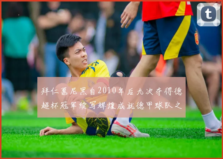 拜仁慕尼黑自2010年后九次夺得德超杯冠军续写辉煌成就德甲球队之最