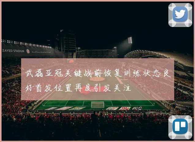武磊亚冠关键战前恢复训练状态良好首发位置再度引发关注