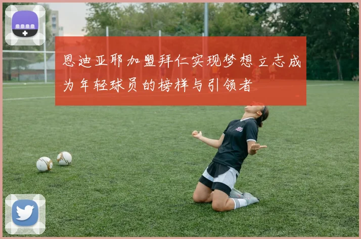 恩迪亚耶加盟拜仁实现梦想立志成为年轻球员的榜样与引领者