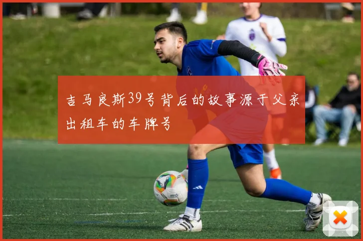 吉马良斯39号背后的故事源于父亲出租车的车牌号