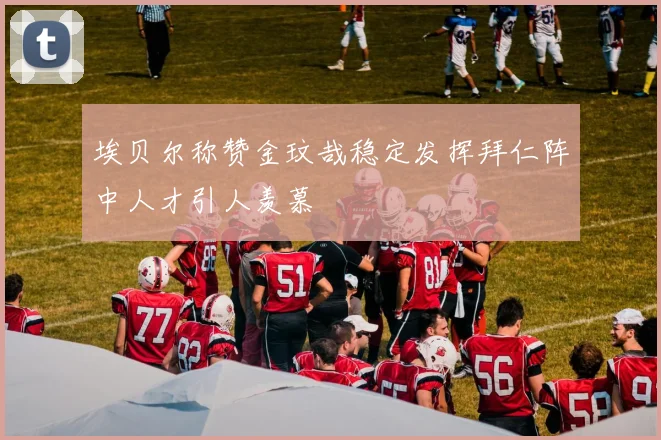 埃贝尔称赞金玟哉稳定发挥拜仁阵中人才引人羡慕