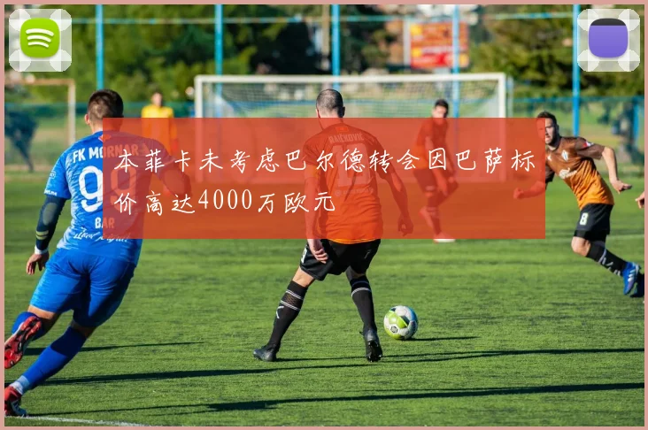本菲卡未考虑巴尔德转会因巴萨标价高达4000万欧元