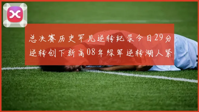 总决赛历史罕见逆转纪录今日29分逆转创下新高08年绿军逆转湖人紧随其后