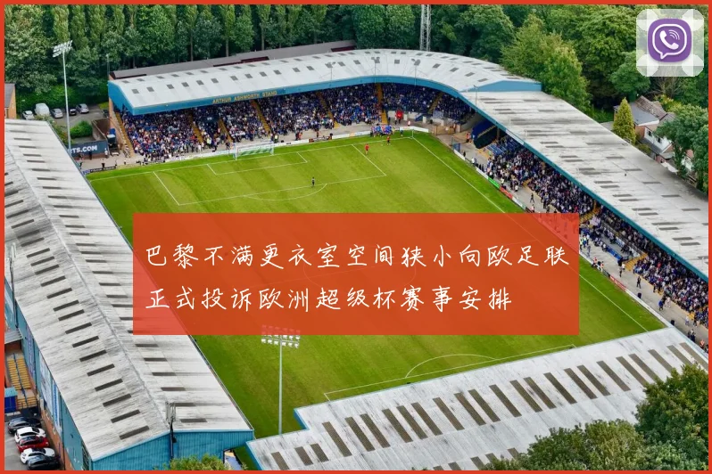 巴黎不满更衣室空间狭小向欧足联正式投诉欧洲超级杯赛事安排