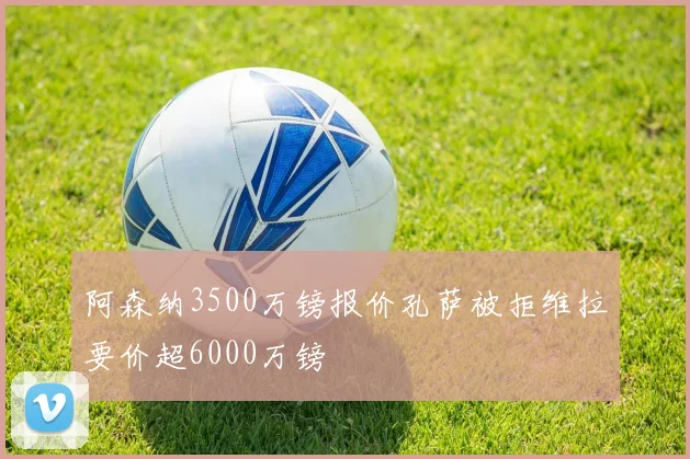 阿森纳3500万镑报价孔萨被拒维拉要价超6000万镑